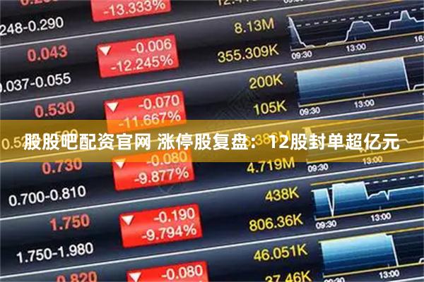股股吧配资官网 涨停股复盘：12股封单超亿元