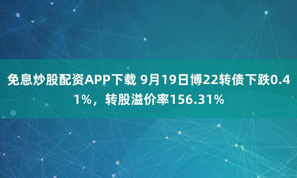免息炒股配资APP下载 9月19日博22转债下跌0.41%，转股溢价率156.31%