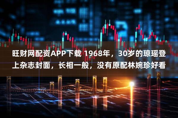 旺财网配资APP下载 1968年，30岁的琼瑶登上杂志封面，长相一般，没有原配林婉珍好看