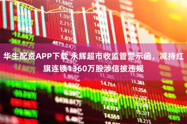 华生配资APP下载 永辉超市收监管警示函，减持红旗连锁1360万股涉信披违规