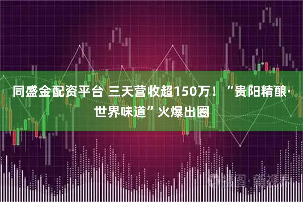 同盛金配资平台 三天营收超150万！“贵阳精酿·世界味道”火爆出圈