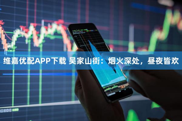 维嘉优配APP下载 吴家山街：烟火深处，昼夜皆欢