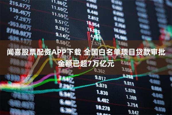 闻喜股票配资APP下载 全国白名单项目贷款审批金额已超7万亿元