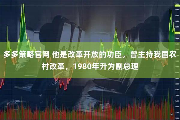 多多策略官网 他是改革开放的功臣，曾主持我国农村改革，1980年升为副总理