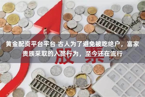 黄金配资平台平台 古人为了避免被吃绝户，富家贵族采取的入赘行为，至今还在流行