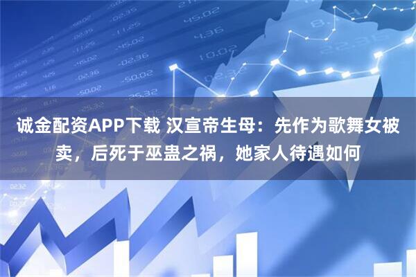 诚金配资APP下载 汉宣帝生母：先作为歌舞女被卖，后死于巫蛊之祸，她家人待遇如何