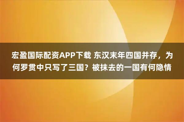 宏盈国际配资APP下载 东汉末年四国并存，为何罗贯中只写了三国？被抹去的一国有何隐情
