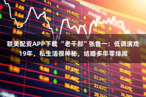 联美配资APP下载 “老干部”张鲁一：低调演戏19年，私生活很神秘，结婚多年零绯闻