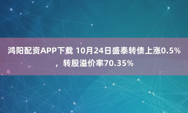 鸿阳配资APP下载 10月24日盛泰转债上涨0.5%，转股溢价率70.35%