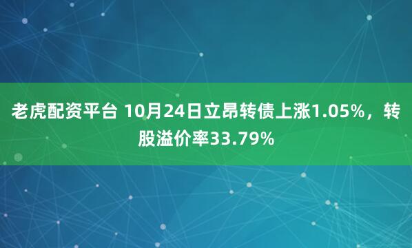 老虎配资平台 10月24日立昂转债上涨1.05%，转股溢价率33.79%