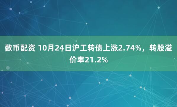数币配资 10月24日沪工转债上涨2.74%，转股溢价率21.2%