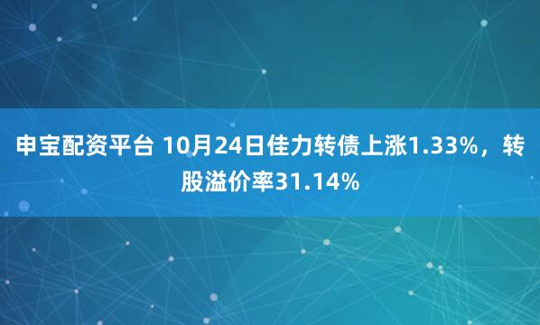 申宝配资平台 10月24日佳力转债上涨1.33%，转股溢价率31.14%