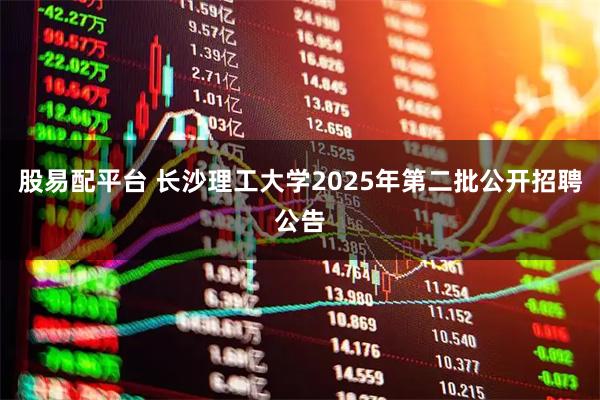 股易配平台 长沙理工大学2025年第二批公开招聘公告
