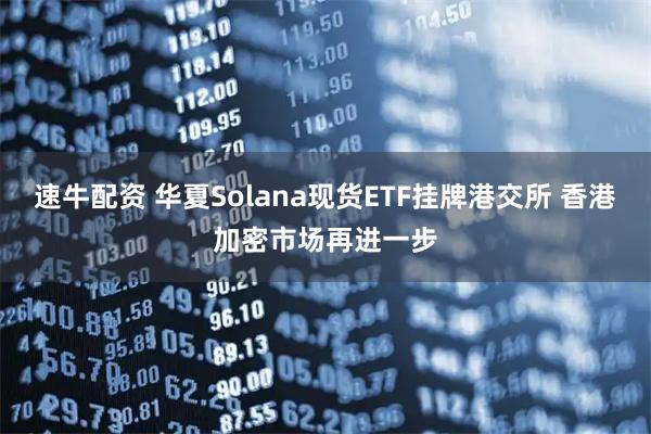 速牛配资 华夏Solana现货ETF挂牌港交所 香港加密市场再进一步