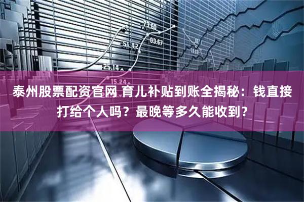 泰州股票配资官网 育儿补贴到账全揭秘：钱直接打给个人吗？最晚等多久能收到？