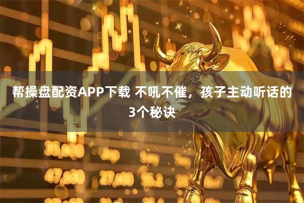 帮操盘配资APP下载 不吼不催，孩子主动听话的3个秘诀