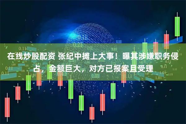 在线炒股配资 张纪中摊上大事！曝其涉嫌职务侵占，金额巨大，对方已报案且受理