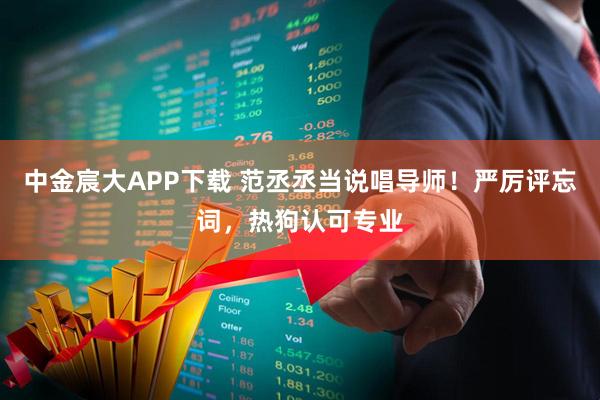 中金宸大APP下载 范丞丞当说唱导师！严厉评忘词，热狗认可专业