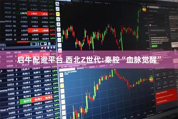 启牛配资平台 西北Z世代:秦腔“血脉觉醒”