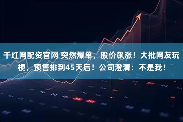 千红网配资官网 突然爆单，股价飙涨！大批网友玩梗，预售排到45天后！公司澄清：不是我！