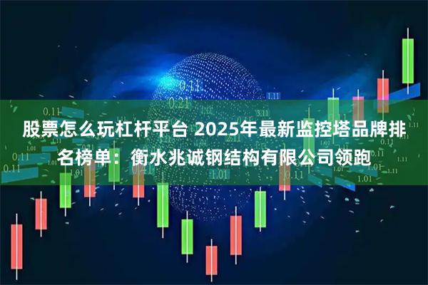 股票怎么玩杠杆平台 2025年最新监控塔品牌排名榜单：衡水兆诚钢结构有限公司领跑