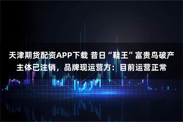 天津期货配资APP下载 昔日“鞋王”富贵鸟破产主体已注销，品牌现运营方：目前运营正常