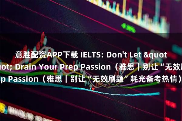 意胜配资APP下载 IELTS: Don't Let "Blind Practice" Drain Your Prep Passion（雅思｜别让“无效刷题”耗光备考热情）