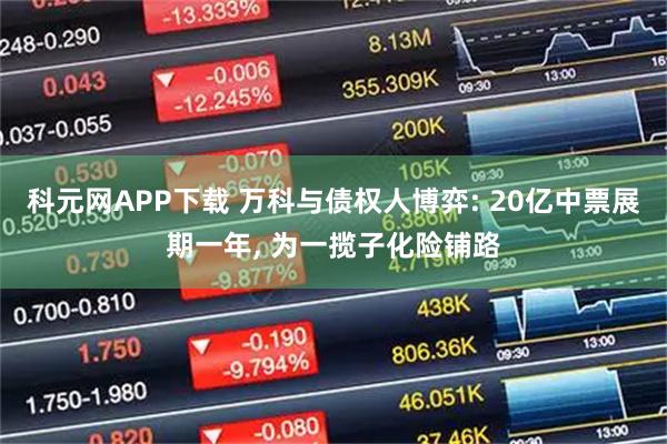 科元网APP下载 万科与债权人博弈: 20亿中票展期一年, 为一揽子化险铺路