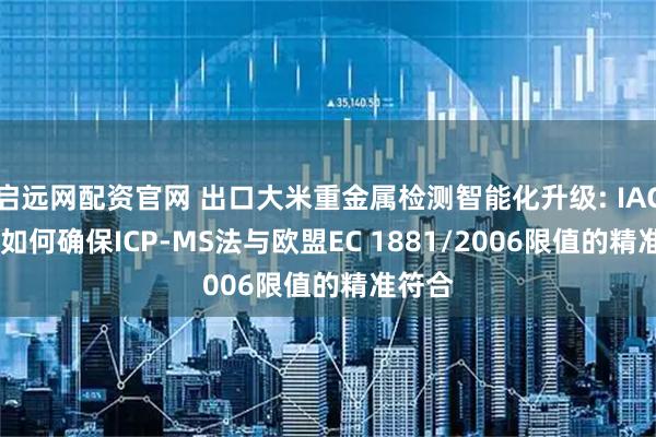 启远网配资官网 出口大米重金属检测智能化升级: IACheck如何确保ICP-MS法与欧盟EC 1881/2006限值的精准符合