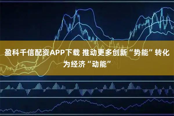 盈科千信配资APP下载 推动更多创新“势能”转化为经济“动能”