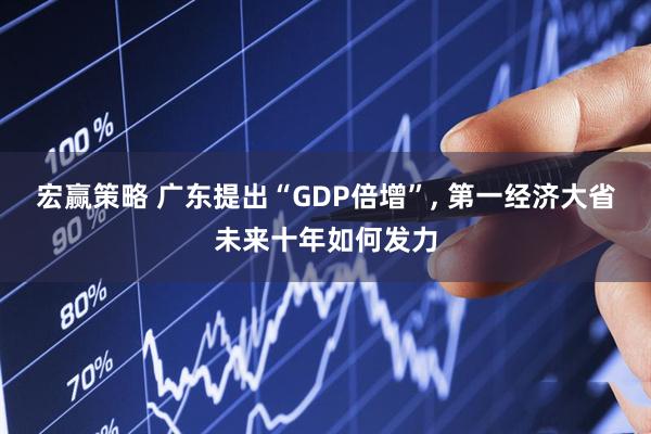 宏赢策略 广东提出“GDP倍增”, 第一经济大省未来十年如何发力