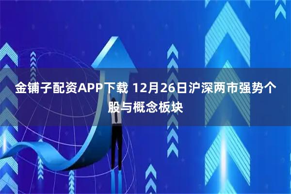 金铺子配资APP下载 12月26日沪深两市强势个股与概念板块