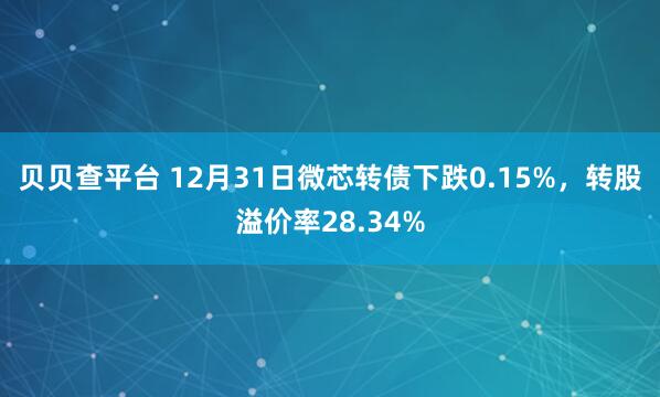 贝贝查平台 12月31日微芯转债下跌0.15%，转股溢价率28.34%