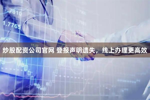 炒股配资公司官网 登报声明遗失，线上办理更高效