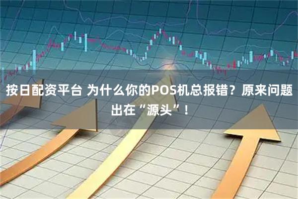 按日配资平台 为什么你的POS机总报错？原来问题出在“源头”！