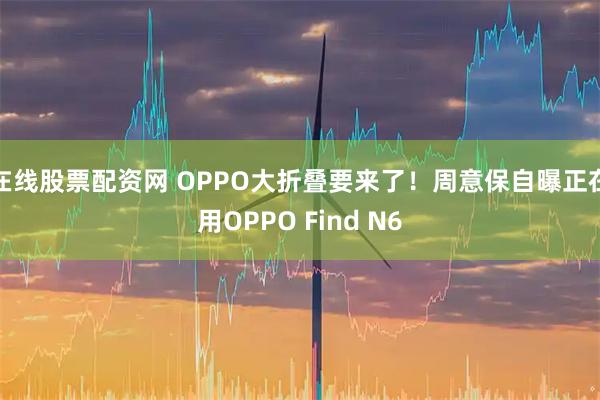 在线股票配资网 OPPO大折叠要来了！周意保自曝正在用OPPO Find N6