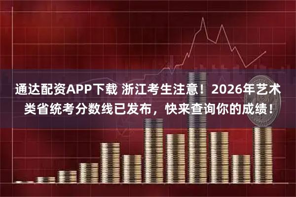 通达配资APP下载 浙江考生注意！2026年艺术类省统考分数线已发布，快来查询你的成绩！