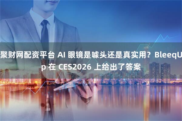 聚财网配资平台 AI 眼镜是噱头还是真实用？BleeqUp 在 CES2026 上给出了答案
