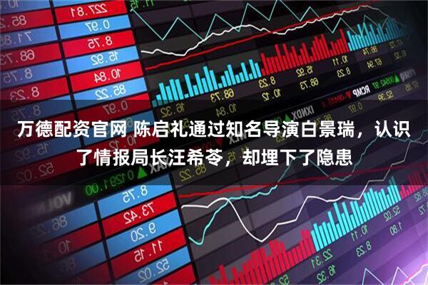 万德配资官网 陈启礼通过知名导演白景瑞，认识了情报局长汪希苓，却埋下了隐患