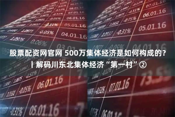 股票配资网官网 500万集体经济是如何构成的？丨解码川东北集体经济“第一村”②