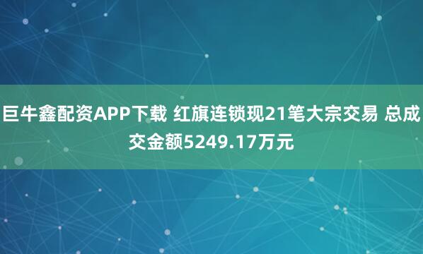 巨牛鑫配资APP下载 红旗连锁现21笔大宗交易 总成交金额5249.17万元