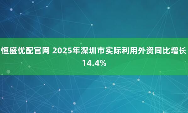 恒盛优配官网 2025年深圳市实际利用外资同比增长14.4%