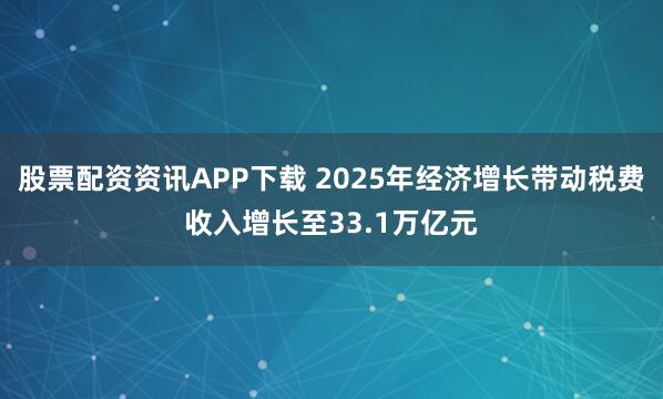 股票配资资讯APP下载 2025年经济增长带动税费收入增长至33.1万亿元