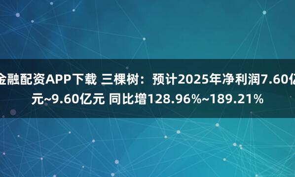 金融配资APP下载 三棵树：预计2025年净利润7.60亿元~9.60亿元 同比增128.96%~189.21%