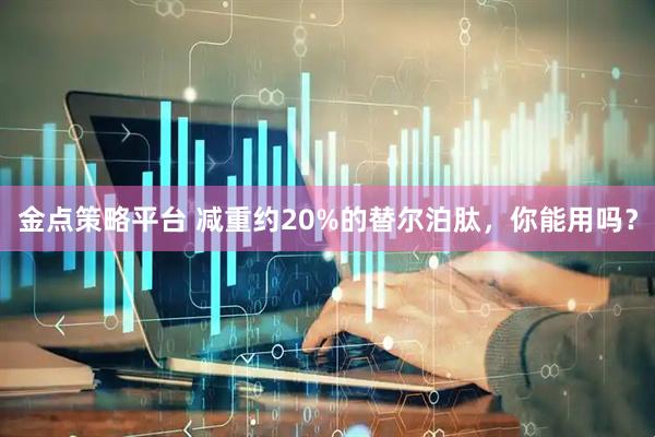 金点策略平台 减重约20%的替尔泊肽，你能用吗？