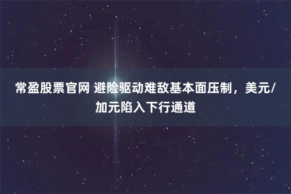 常盈股票官网 避险驱动难敌基本面压制，美元/加元陷入下行通道