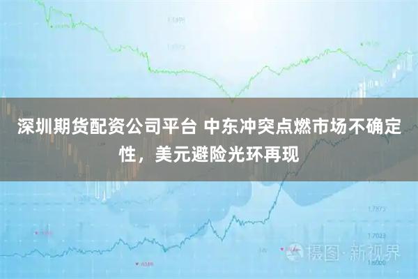 深圳期货配资公司平台 中东冲突点燃市场不确定性，美元避险光环再现