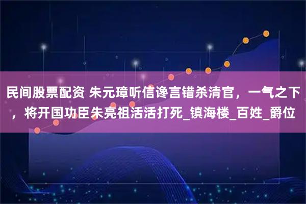 民间股票配资 朱元璋听信谗言错杀清官，一气之下，将开国功臣朱亮祖活活打死_镇海楼_百姓_爵位