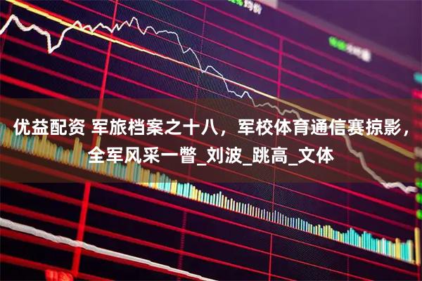 优益配资 军旅档案之十八,军校体育通信赛掠影,全军风采一瞥_刘波_跳高_文体