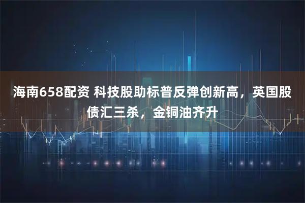 海南658配资 科技股助标普反弹创新高，英国股债汇三杀，金铜油齐升